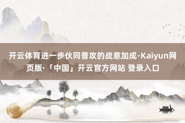 开云体育进一步伙同普攻的战意加成-Kaiyun网页版·「中国」开云官方网站 登录入口