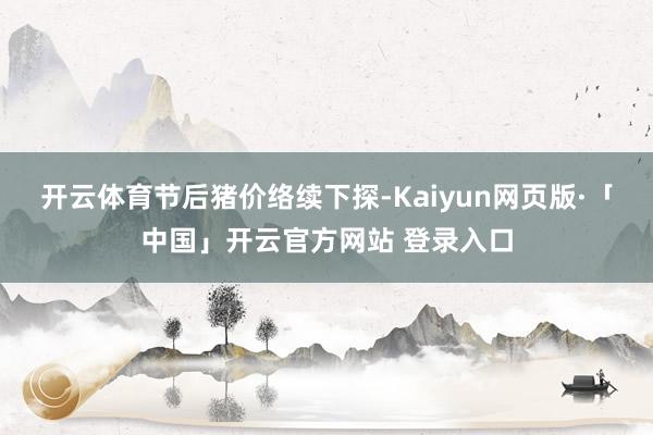 开云体育 节后猪价络续下探-Kaiyun网页版·「中国」开云官方网站 登录入口