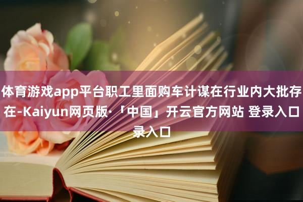 体育游戏app平台职工里面购车计谋在行业内大批存在-Kaiyun网页版·「中国」开云官方网站 登录入口