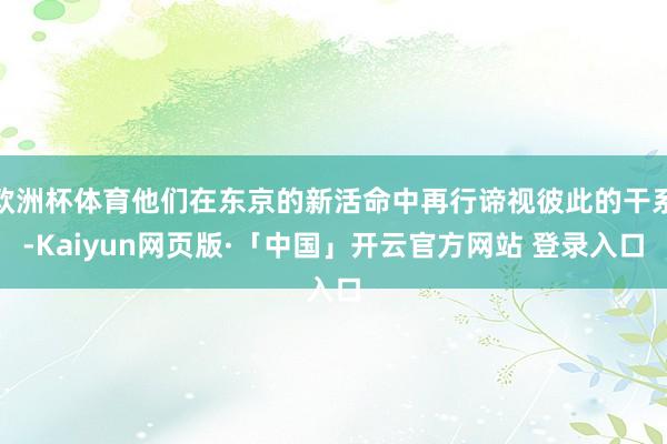 欧洲杯体育他们在东京的新活命中再行谛视彼此的干系-Kaiyun网页版·「中国」开云官方网站 登录入口