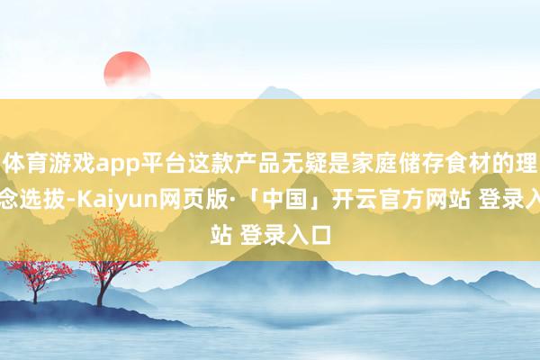 体育游戏app平台这款产品无疑是家庭储存食材的理念念选拔-Kaiyun网页版·「中国」开云官方网站 登录入口