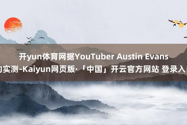 开yun体育网据YouTuber Austin Evans的实测-Kaiyun网页版·「中国」开云官方网站 登录入口