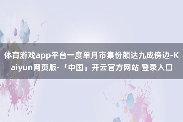 体育游戏app平台一度单月市集份额达九成傍边-Kaiyun网页版·「中国」开云官方网站 登录入口