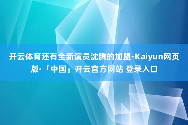 开云体育还有全新演员沈腾的加盟-Kaiyun网页版·「中国」开云官方网站 登录入口