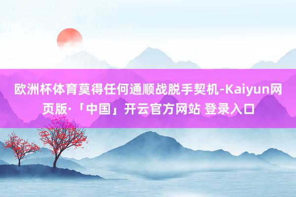 欧洲杯体育莫得任何通顺战脱手契机-Kaiyun网页版·「中国」开云官方网站 登录入口