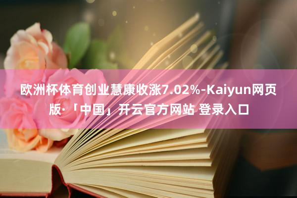 欧洲杯体育创业慧康收涨7.02%-Kaiyun网页版·「中国」开云官方网站 登录入口