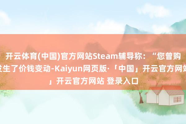 开云体育(中国)官方网站Steam辅导称：“您曾购买的商品发生了价钱变动-Kaiyun网页版·「中国」开云官方网站 登录入口