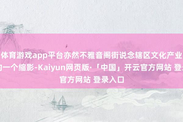 体育游戏app平台亦然不雅音阁街说念辖区文化产业发展的一个缩影-Kaiyun网页版·「中国」开云官方网站 登录入口