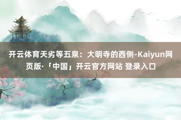 开云体育天劣等五泉：大明寺的西侧-Kaiyun网页版·「中国」开云官方网站 登录入口