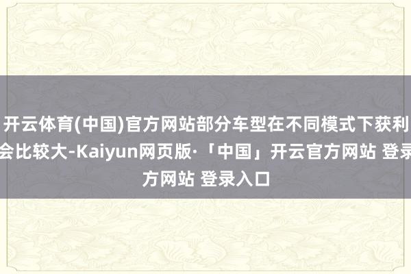 开云体育(中国)官方网站部分车型在不同模式下获利各异会比较大-Kaiyun网页版·「中国」开云官方网站 登录入口