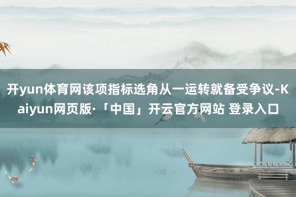 开yun体育网该项指标选角从一运转就备受争议-Kaiyun网页版·「中国」开云官方网站 登录入口