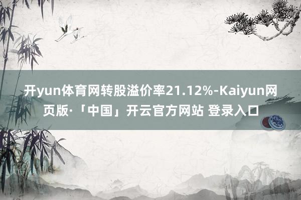 开yun体育网转股溢价率21.12%-Kaiyun网页版·「中国」开云官方网站 登录入口