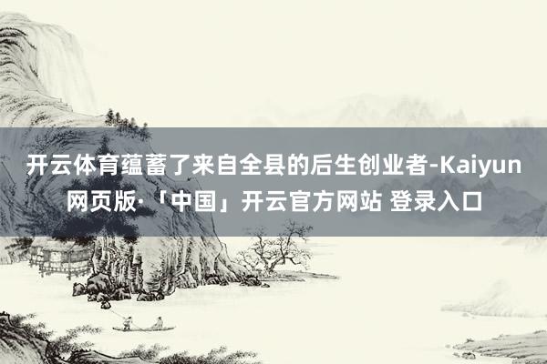 开云体育蕴蓄了来自全县的后生创业者-Kaiyun网页版·「中国」开云官方网站 登录入口