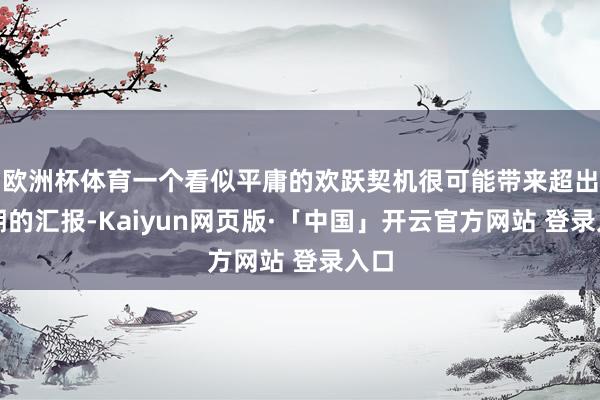 欧洲杯体育一个看似平庸的欢跃契机很可能带来超出预期的汇报-Kaiyun网页版·「中国」开云官方网站 登录入口