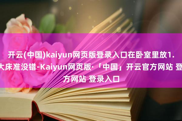 开云(中国)kaiyun网页版登录入口在卧室里放1.8米的大床准没错-Kaiyun网页版·「中国」开云官方网站 登录入口