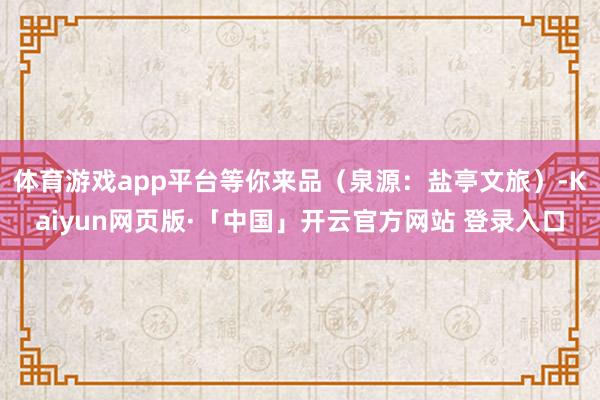 体育游戏app平台等你来品(泉源:盐亭文旅)-Kaiyun网页版·「中国」开云官方网站 登录入口