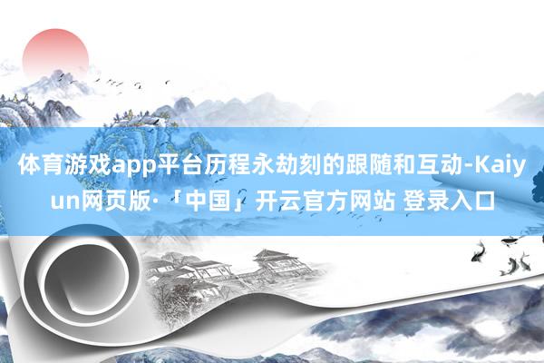 体育游戏app平台历程永劫刻的跟随和互动-Kaiyun网页版·「中国」开云官方网站 登录入口