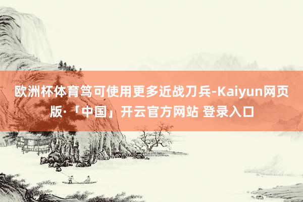 欧洲杯体育笃可使用更多近战刀兵-Kaiyun网页版·「中国」开云官方网站 登录入口