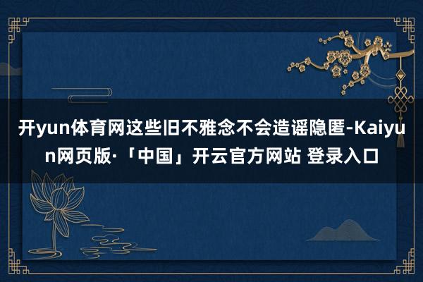 开yun体育网这些旧不雅念不会造谣隐匿-Kaiyun网页版·「中国」开云官方网站 登录入口