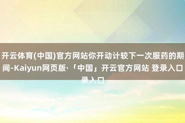 开云体育(中国)官方网站你开动计较下一次服药的期间-Kaiyun网页版·「中国」开云官方网站 登录入口