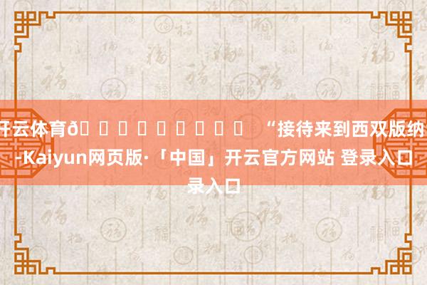 开云体育📍สวัสดี  “接待来到西双版纳”-Kaiyun网页版·「中国」开云官方网站 登录入口