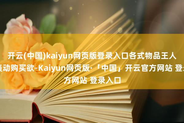 开云(中国)kaiyun网页版登录入口各式物品王人可能轰动购买欲-Kaiyun网页版·「中国」开云官方网站 登录入口