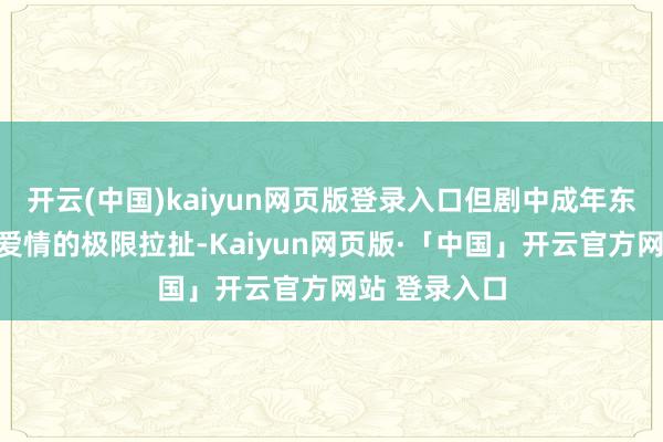 开云(中国)kaiyun网页版登录入口但剧中成年东谈主之间的爱情的极限拉扯-Kaiyun网页版·「中国」开云官方网站 登录入口