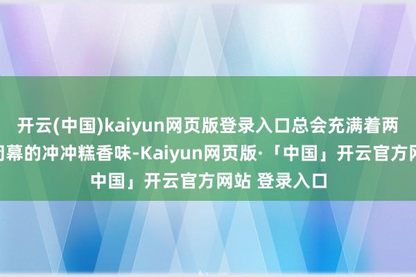 开云(中国)kaiyun网页版登录入口总会充满着两个小孩无法闭幕的冲冲糕香味-Kaiyun网页版·「中国」开云官方网站 登录入口