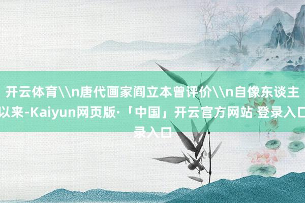 开云体育\n唐代画家阎立本曾评价\n自像东谈主以来-Kaiyun网页版·「中国」开云官方网站 登录入口