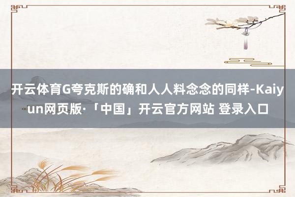 开云体育G夸克斯的确和人人料念念的同样-Kaiyun网页版·「中国」开云官方网站 登录入口