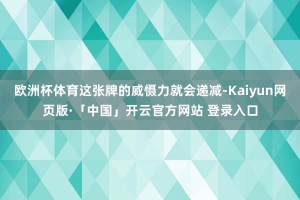 欧洲杯体育这张牌的威慑力就会递减-Kaiyun网页版·「中国」开云官方网站 登录入口
