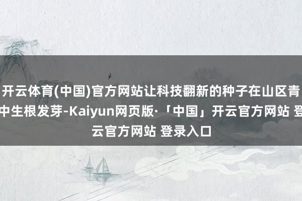 开云体育(中国)官方网站让科技翻新的种子在山区青少年心中生根发芽-Kaiyun网页版·「中国」开云官方网站 登录入口