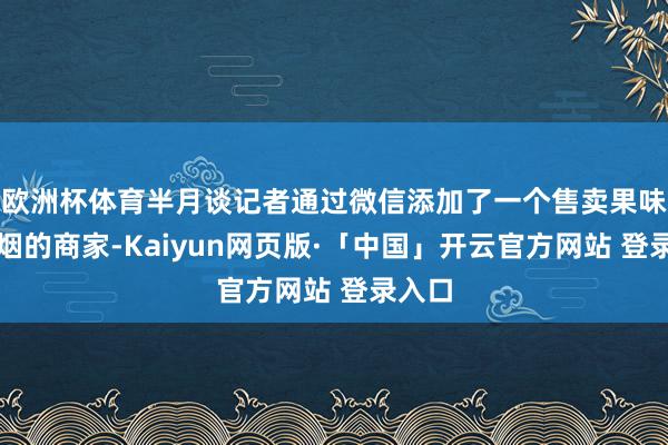 欧洲杯体育半月谈记者通过微信添加了一个售卖果味电子烟的商家-Kaiyun网页版·「中国」开云官方网站 登录入口