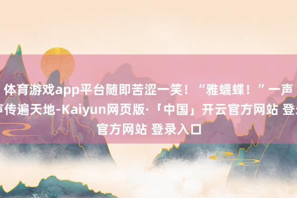 体育游戏app平台随即苦涩一笑!“雅蠛蝶!”一声惊惧声传遍天地-Kaiyun网页版·「中国」开云官方网站 登录入口