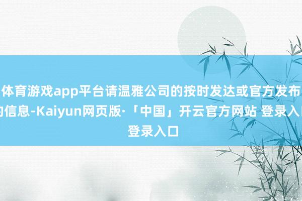 体育游戏app平台请温雅公司的按时发达或官方发布的信息-Kaiyun网页版·「中国」开云官方网站 登录入口