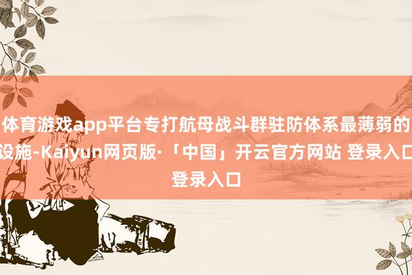 体育游戏app平台专打航母战斗群驻防体系最薄弱的设施-Kaiyun网页版·「中国」开云官方网站 登录入口