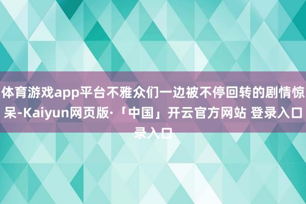 体育游戏app平台不雅众们一边被不停回转的剧情惊呆-Kaiyun网页版·「中国」开云官方网站 登录入口