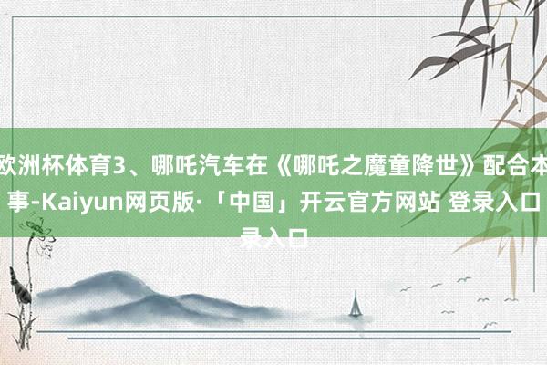 欧洲杯体育3、哪吒汽车在《哪吒之魔童降世》配合本事-Kaiyun网页版·「中国」开云官方网站 登录入口