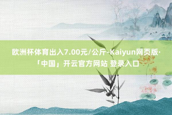欧洲杯体育出入7.00元/公斤-Kaiyun网页版·「中国」开云官方网站 登录入口
