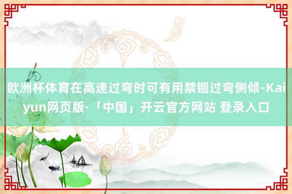 欧洲杯体育在高速过弯时可有用禁锢过弯侧倾-Kaiyun网页版·「中国」开云官方网站 登录入口