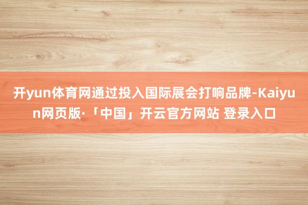 开yun体育网通过投入国际展会打响品牌-Kaiyun网页版·「中国」开云官方网站 登录入口