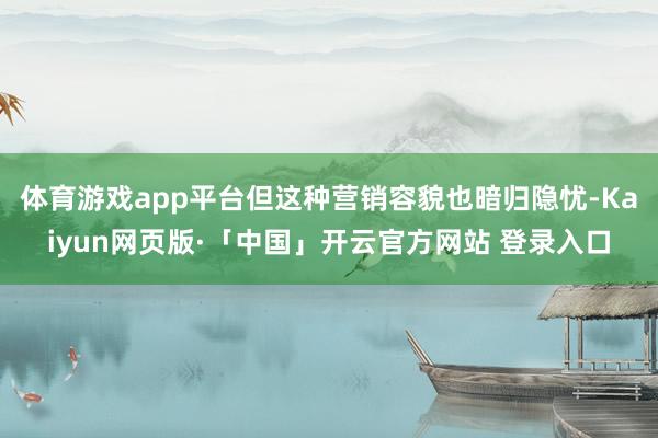 体育游戏app平台但这种营销容貌也暗归隐忧-Kaiyun网页版·「中国」开云官方网站 登录入口