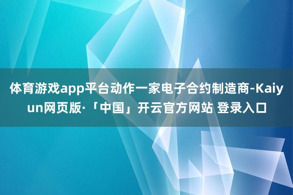 体育游戏app平台动作一家电子合约制造商-Kaiyun网页版·「中国」开云官方网站 登录入口