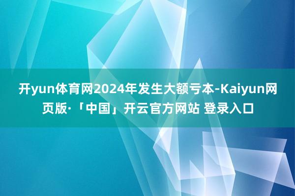 开yun体育网2024年发生大额亏本-Kaiyun网页版·「中国」开云官方网站 登录入口