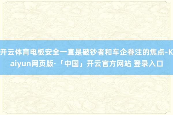 开云体育电板安全一直是破钞者和车企眷注的焦点-Kaiyun网页版·「中国」开云官方网站 登录入口