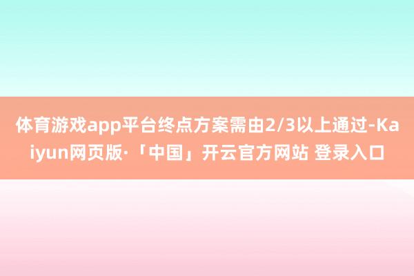 体育游戏app平台终点方案需由2/3以上通过-Kaiyun网页版·「中国」开云官方网站 登录入口
