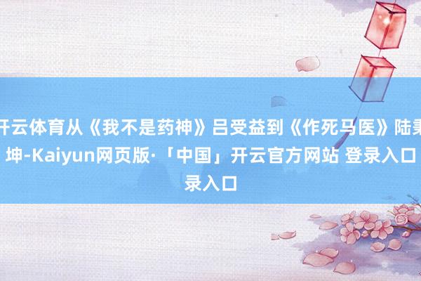开云体育从《我不是药神》吕受益到《作死马医》陆秉坤-Kaiyun网页版·「中国」开云官方网站 登录入口