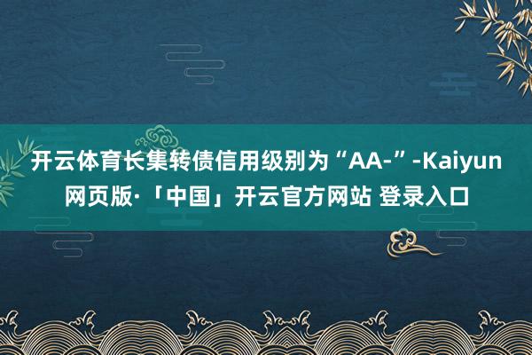 开云体育长集转债信用级别为“AA-”-Kaiyun网页版·「中国」开云官方网站 登录入口