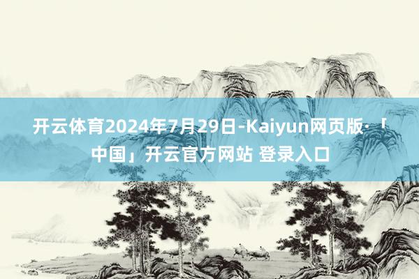 开云体育2024年7月29日-Kaiyun网页版·「中国」开云官方网站 登录入口