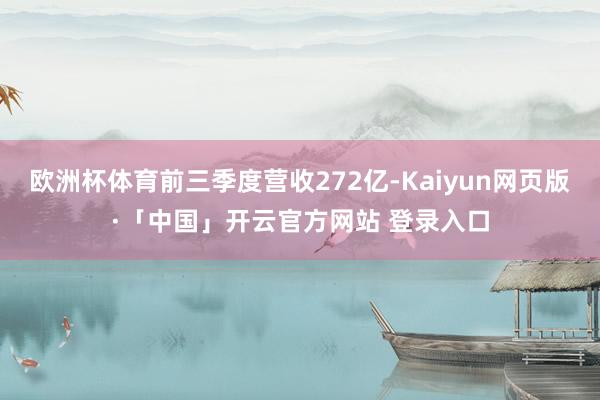 欧洲杯体育前三季度营收272亿-Kaiyun网页版·「中国」开云官方网站 登录入口